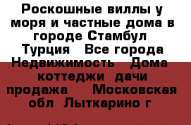 Роскошные виллы у моря и частные дома в городе Стамбул, Турция - Все города Недвижимость » Дома, коттеджи, дачи продажа   . Московская обл.,Лыткарино г.